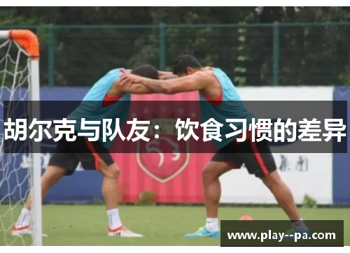 胡尔克与队友：饮食习惯的差异