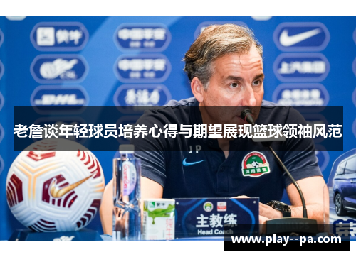 老詹谈年轻球员培养心得与期望展现篮球领袖风范