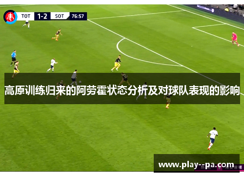 高原训练归来的阿劳霍状态分析及对球队表现的影响