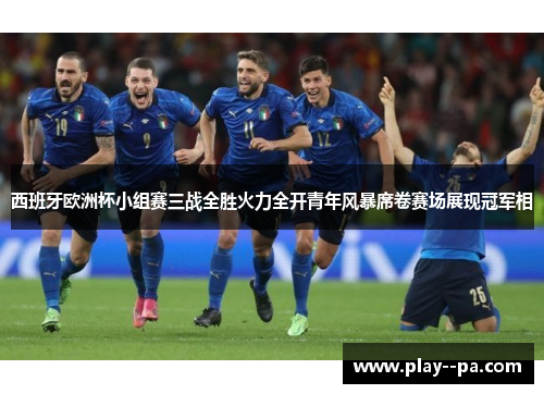 西班牙欧洲杯小组赛三战全胜火力全开青年风暴席卷赛场展现冠军相 西班牙欧洲杯小组赛三战全胜火力全开青年风暴席卷赛场展现冠军相